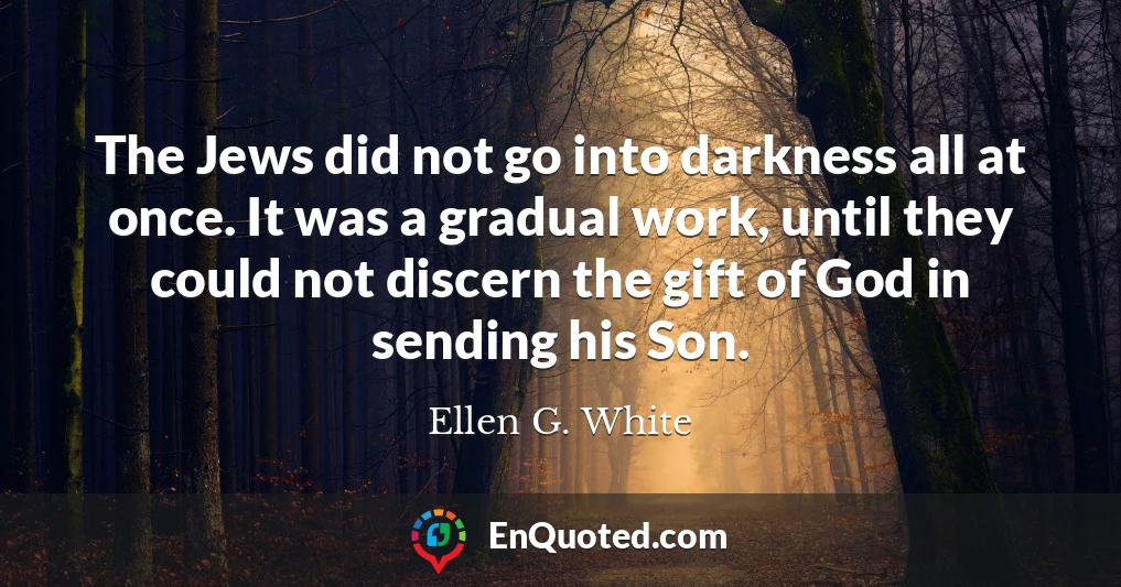 The Jews did not go into darkness all at once. It was a gradual work, until they could not discern the gift of God in sending his Son.