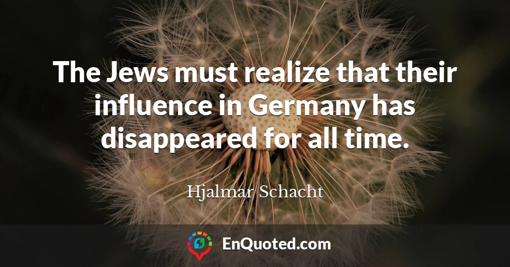 The Jews must realize that their influence in Germany has disappeared for all time.