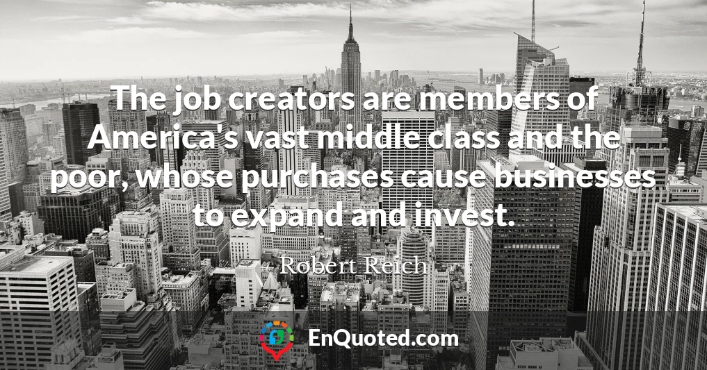 The job creators are members of America's vast middle class and the poor, whose purchases cause businesses to expand and invest.