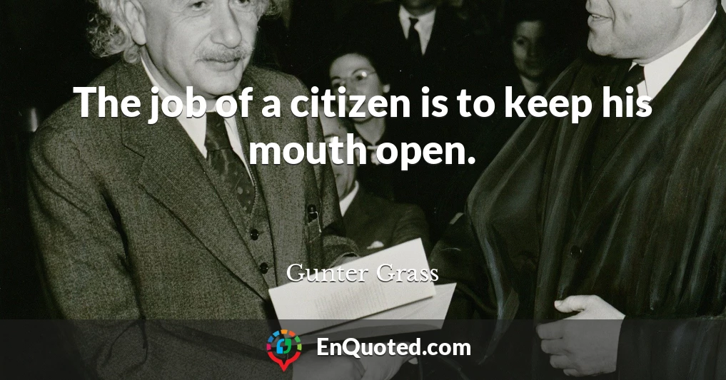 The job of a citizen is to keep his mouth open.
