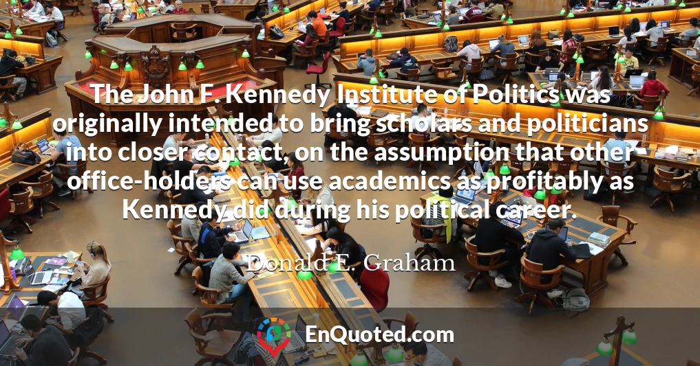 The John F. Kennedy Institute of Politics was originally intended to bring scholars and politicians into closer contact, on the assumption that other office-holders can use academics as profitably as Kennedy did during his political career.