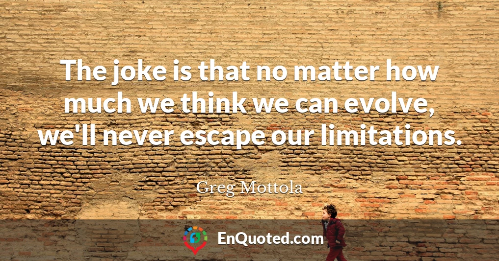 The joke is that no matter how much we think we can evolve, we'll never escape our limitations.