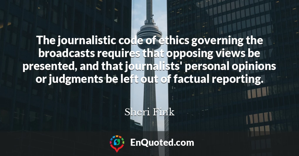The journalistic code of ethics governing the broadcasts requires that opposing views be presented, and that journalists' personal opinions or judgments be left out of factual reporting.