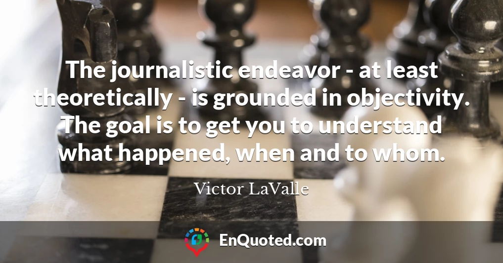 The journalistic endeavor - at least theoretically - is grounded in objectivity. The goal is to get you to understand what happened, when and to whom.