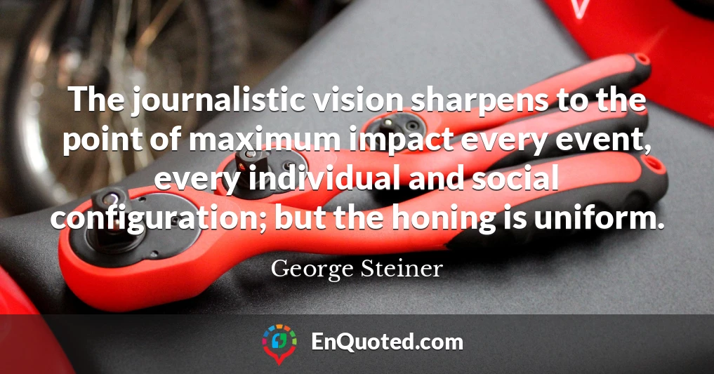 The journalistic vision sharpens to the point of maximum impact every event, every individual and social configuration; but the honing is uniform.
