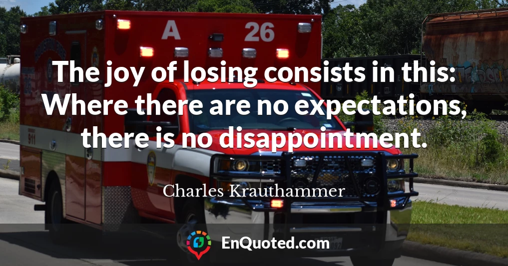 The joy of losing consists in this: Where there are no expectations, there is no disappointment.