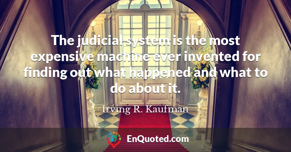 The judicial system is the most expensive machine ever invented for finding out what happened and what to do about it.