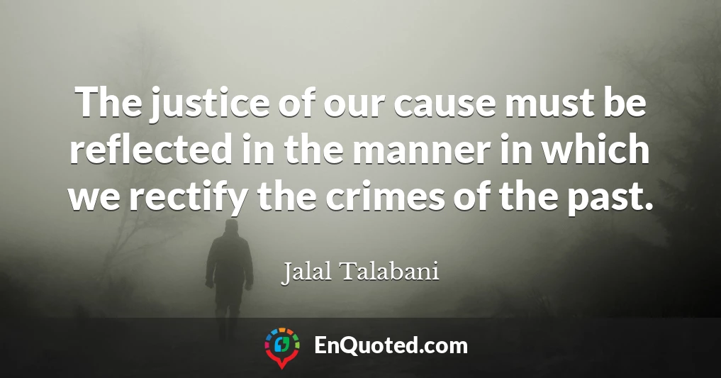 The justice of our cause must be reflected in the manner in which we rectify the crimes of the past.