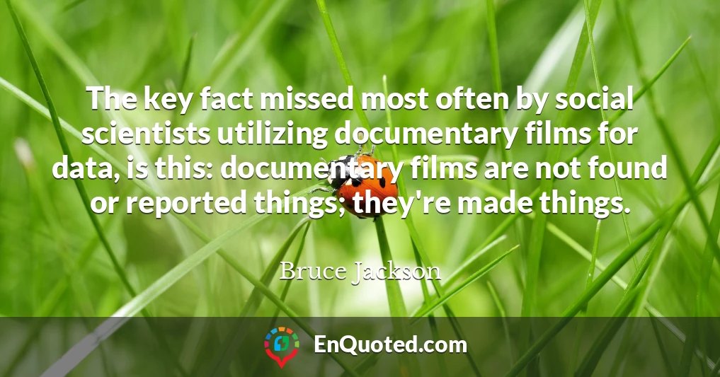 The key fact missed most often by social scientists utilizing documentary films for data, is this: documentary films are not found or reported things; they're made things.
