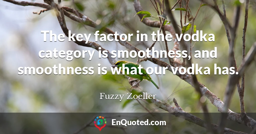 The key factor in the vodka category is smoothness, and smoothness is what our vodka has.