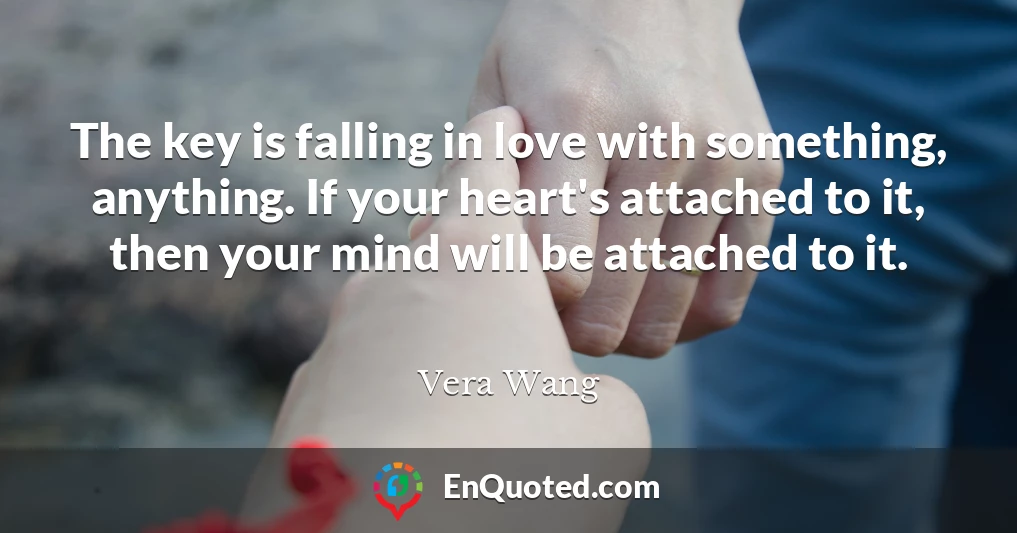The key is falling in love with something, anything. If your heart's attached to it, then your mind will be attached to it.