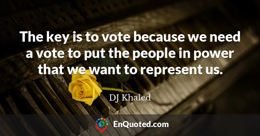 The key is to vote because we need a vote to put the people in power that we want to represent us.