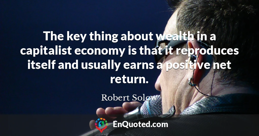 The key thing about wealth in a capitalist economy is that it reproduces itself and usually earns a positive net return.