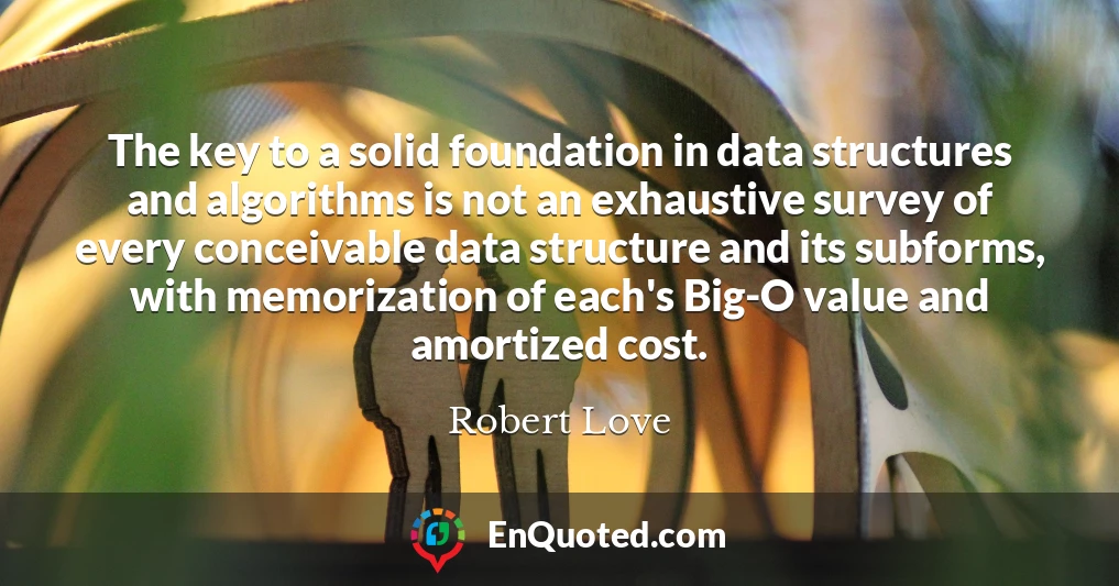 The key to a solid foundation in data structures and algorithms is not an exhaustive survey of every conceivable data structure and its subforms, with memorization of each's Big-O value and amortized cost.