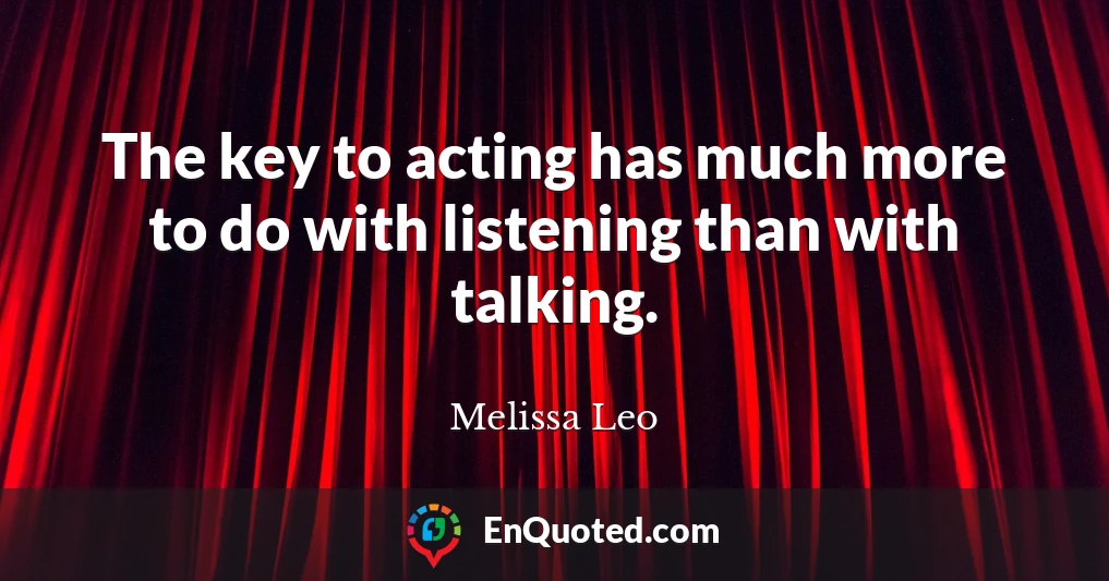 The key to acting has much more to do with listening than with talking.