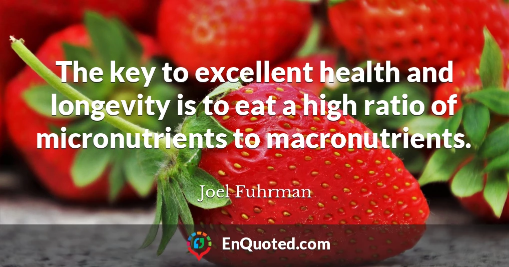 The key to excellent health and longevity is to eat a high ratio of micronutrients to macronutrients.