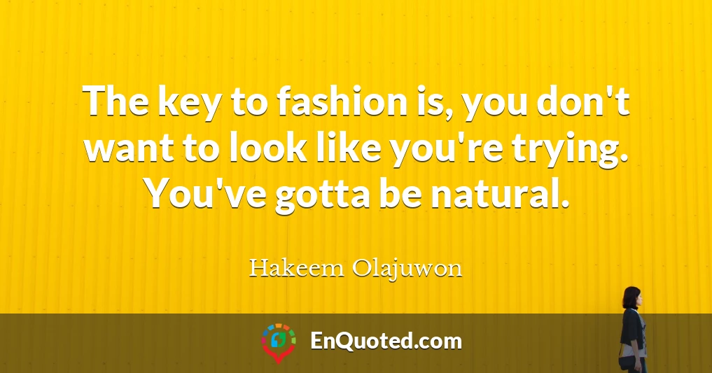 The key to fashion is, you don't want to look like you're trying. You've gotta be natural.