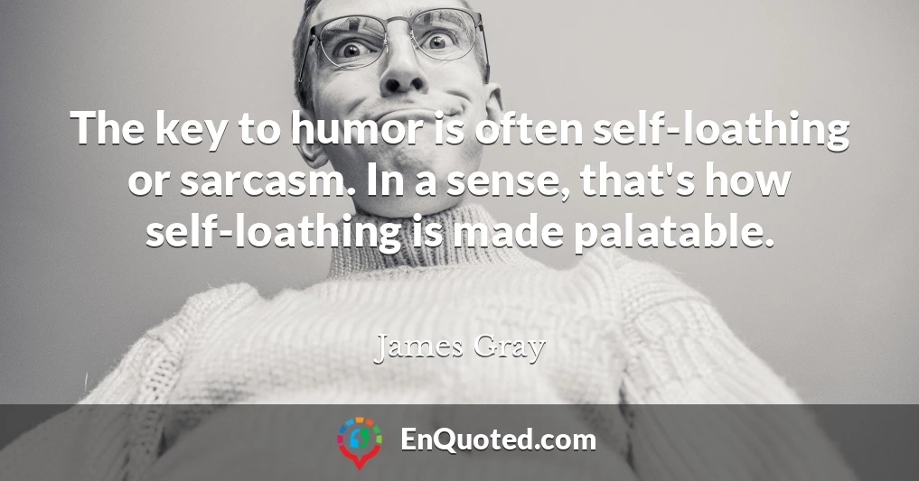 The key to humor is often self-loathing or sarcasm. In a sense, that's how self-loathing is made palatable.