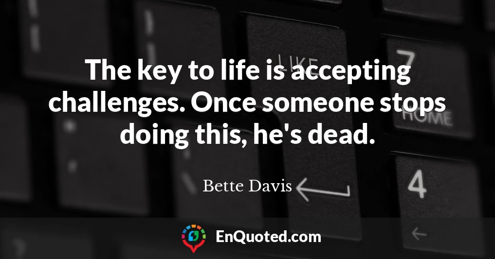 The key to life is accepting challenges. Once someone stops doing this, he's dead.