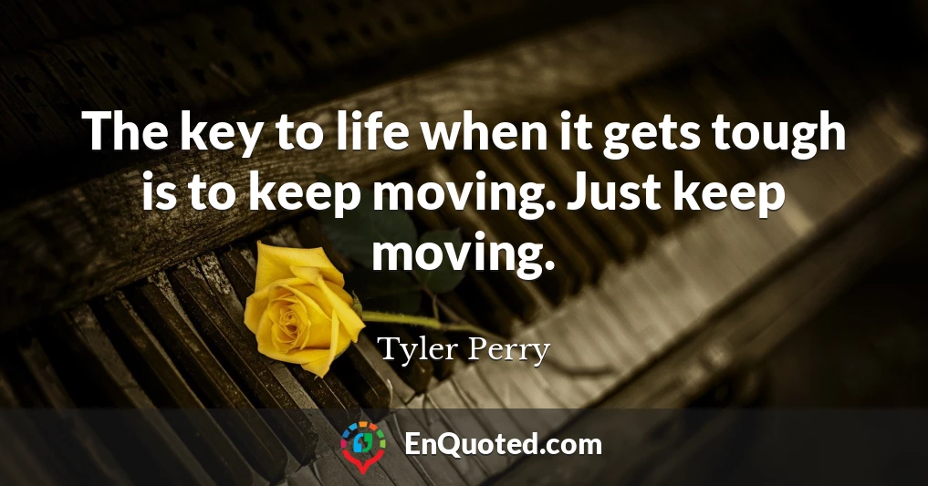 The key to life when it gets tough is to keep moving. Just keep moving.