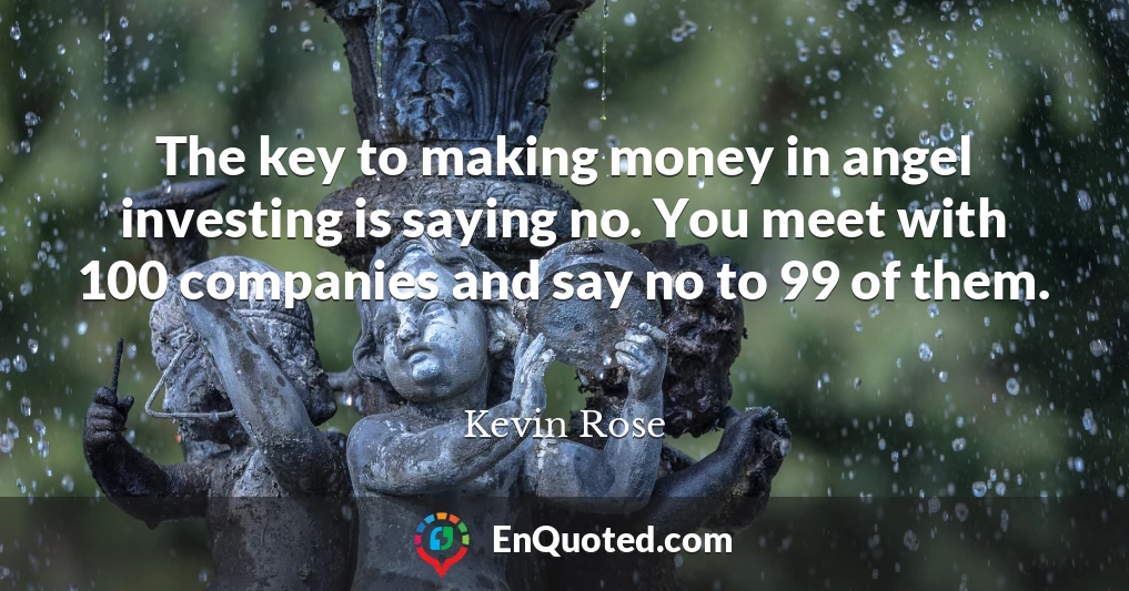 The key to making money in angel investing is saying no. You meet with 100 companies and say no to 99 of them.