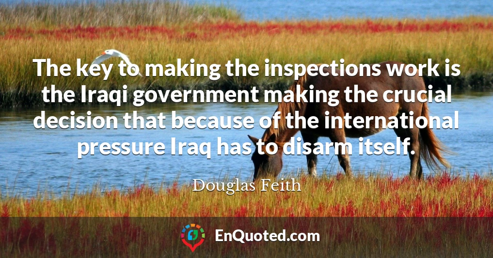 The key to making the inspections work is the Iraqi government making the crucial decision that because of the international pressure Iraq has to disarm itself.