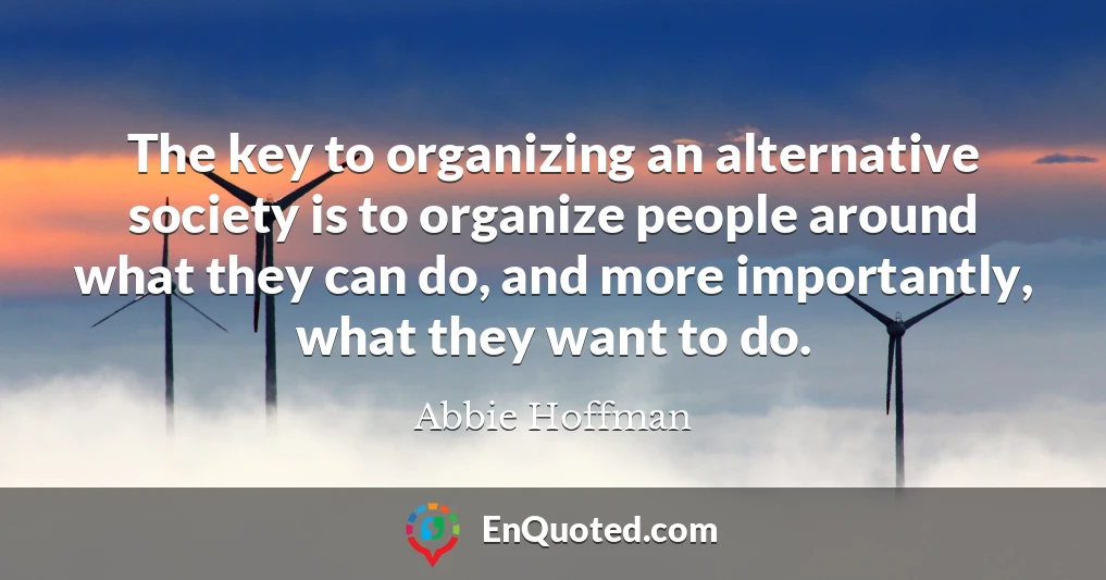 The key to organizing an alternative society is to organize people around what they can do, and more importantly, what they want to do.