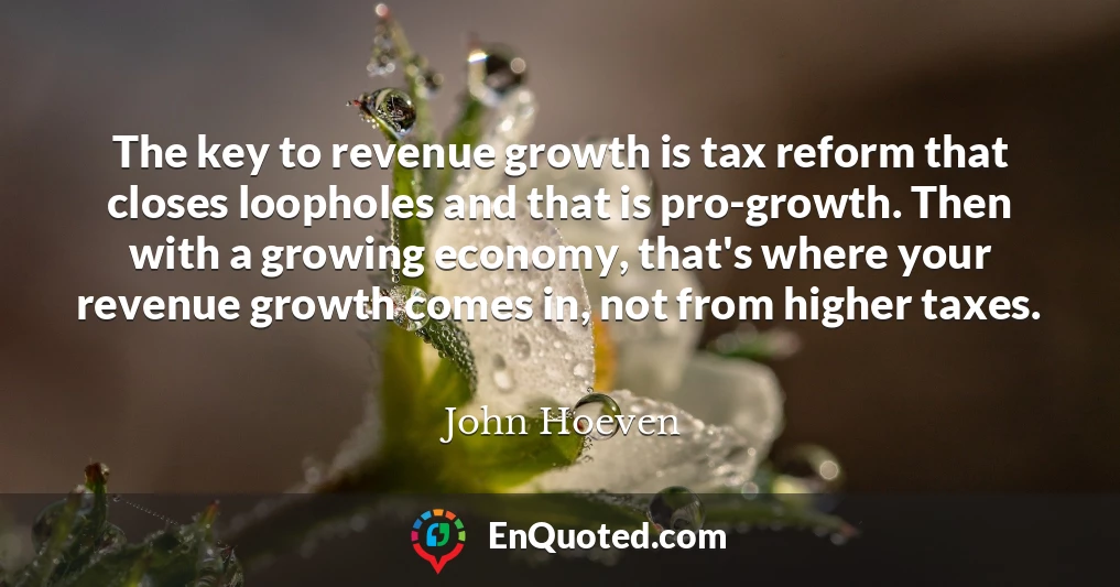 The key to revenue growth is tax reform that closes loopholes and that is pro-growth. Then with a growing economy, that's where your revenue growth comes in, not from higher taxes.