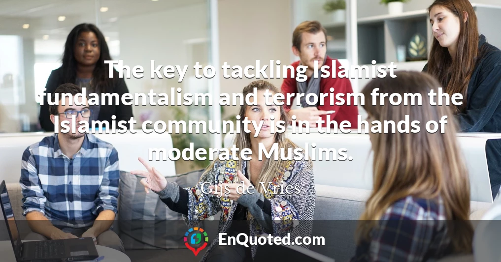 The key to tackling Islamist fundamentalism and terrorism from the Islamist community is in the hands of moderate Muslims.