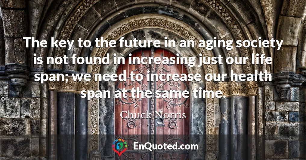 The key to the future in an aging society is not found in increasing just our life span; we need to increase our health span at the same time.