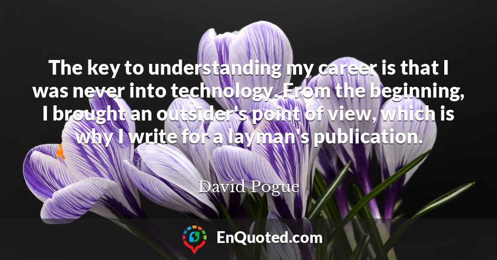 The key to understanding my career is that I was never into technology. From the beginning, I brought an outsider's point of view, which is why I write for a layman's publication.