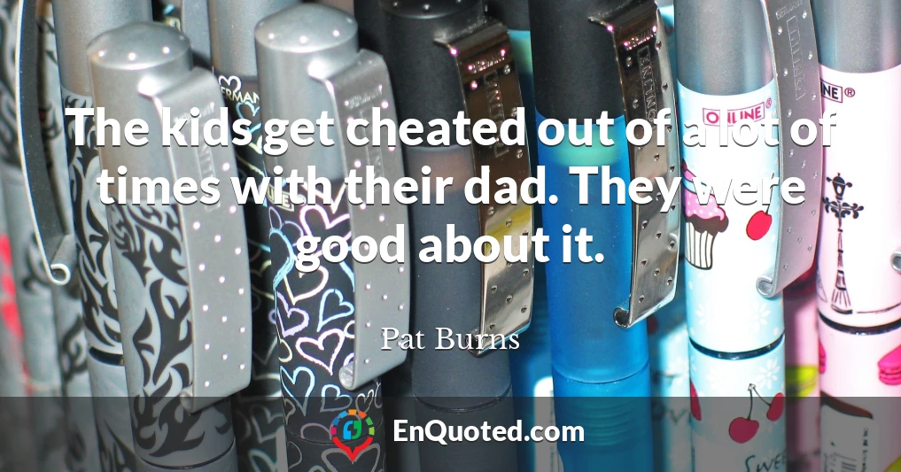 The kids get cheated out of a lot of times with their dad. They were good about it.
