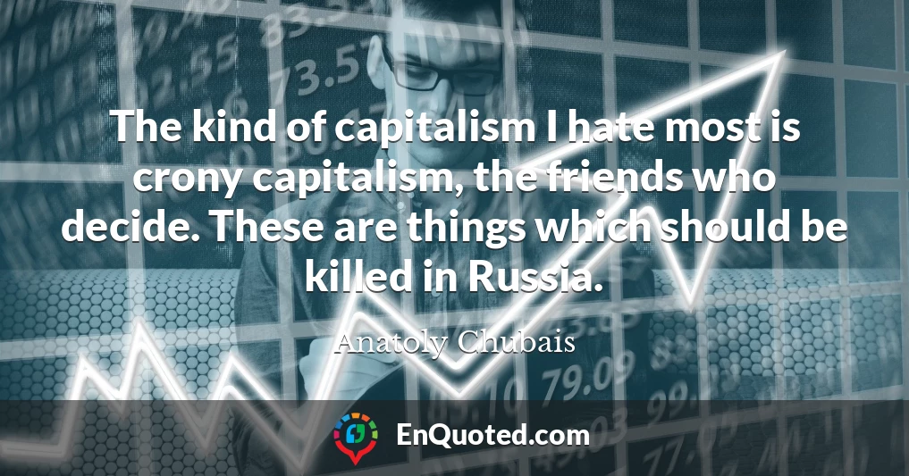 The kind of capitalism I hate most is crony capitalism, the friends who decide. These are things which should be killed in Russia.