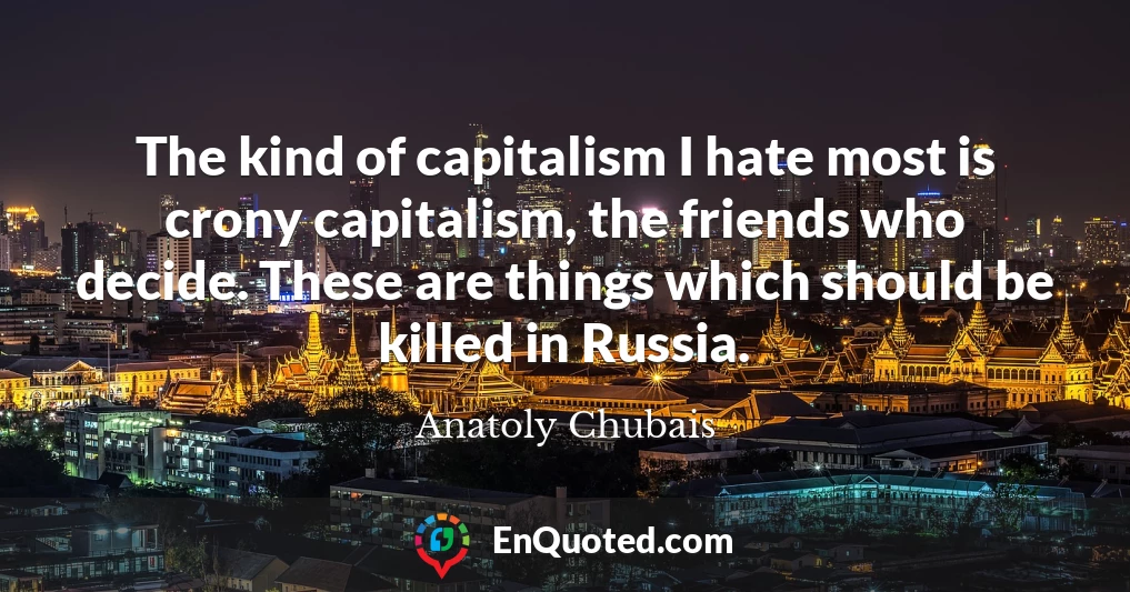 The kind of capitalism I hate most is crony capitalism, the friends who decide. These are things which should be killed in Russia.