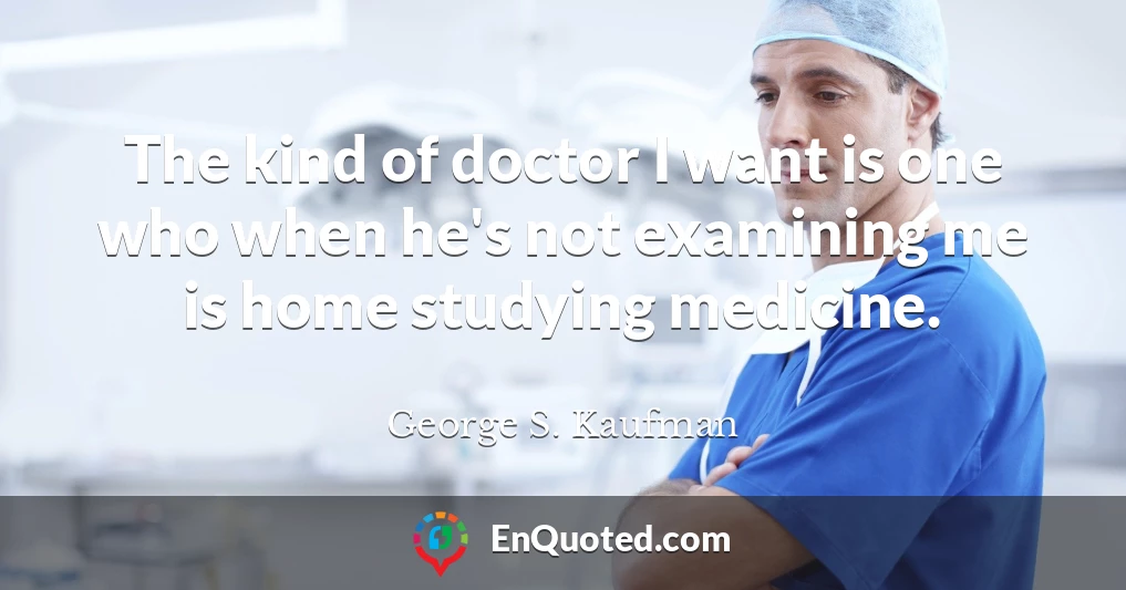 The kind of doctor I want is one who when he's not examining me is home studying medicine.