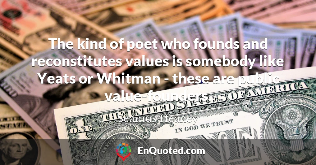 The kind of poet who founds and reconstitutes values is somebody like Yeats or Whitman - these are public value-founders.
