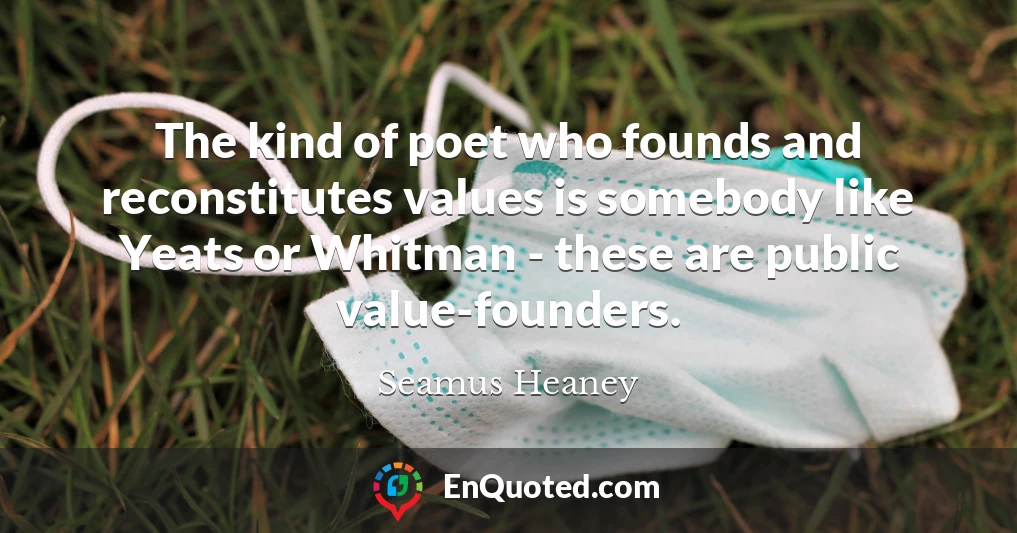 The kind of poet who founds and reconstitutes values is somebody like Yeats or Whitman - these are public value-founders.