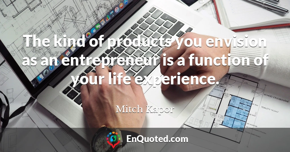 The kind of products you envision as an entrepreneur is a function of your life experience.