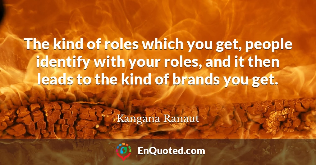 The kind of roles which you get, people identify with your roles, and it then leads to the kind of brands you get.