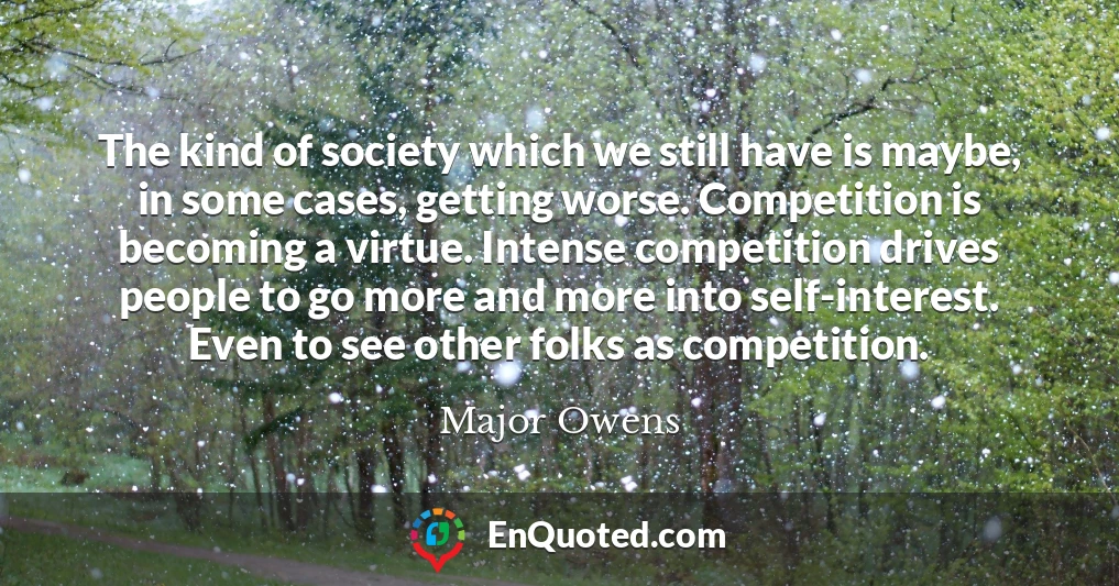 The kind of society which we still have is maybe, in some cases, getting worse. Competition is becoming a virtue. Intense competition drives people to go more and more into self-interest. Even to see other folks as competition.