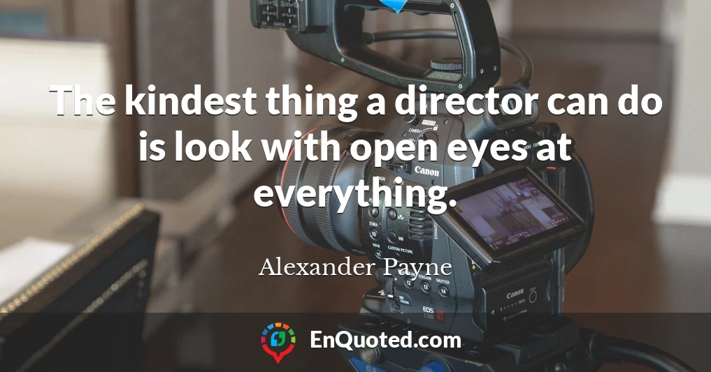 The kindest thing a director can do is look with open eyes at everything.