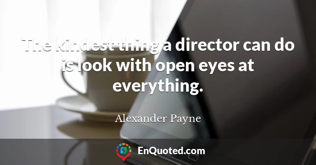 The kindest thing a director can do is look with open eyes at everything.