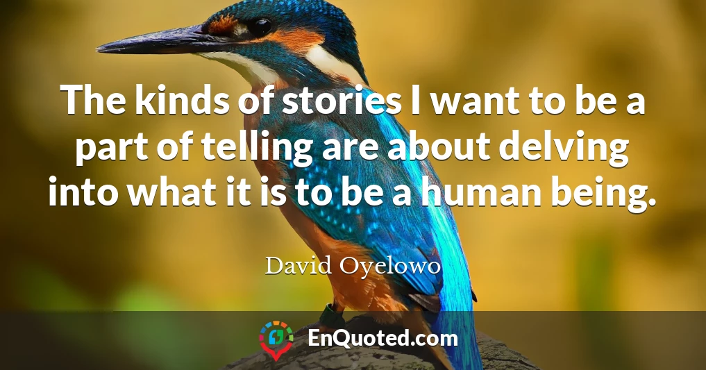 The kinds of stories I want to be a part of telling are about delving into what it is to be a human being.