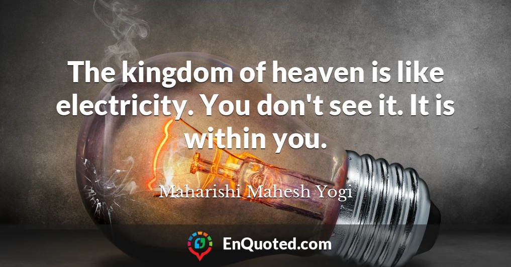 The kingdom of heaven is like electricity. You don't see it. It is within you.