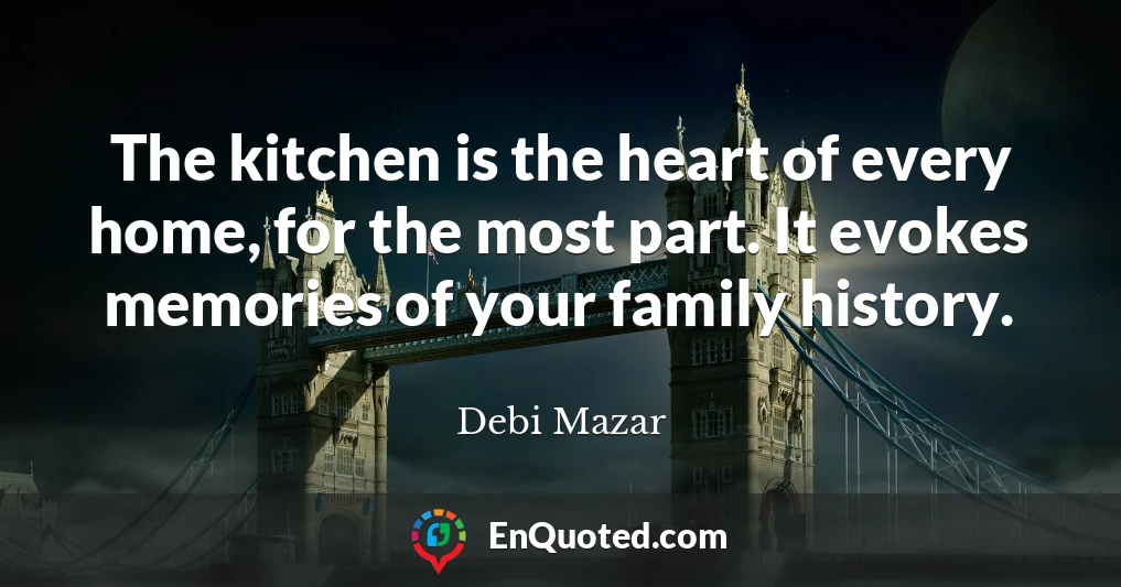 The kitchen is the heart of every home, for the most part. It evokes memories of your family history.