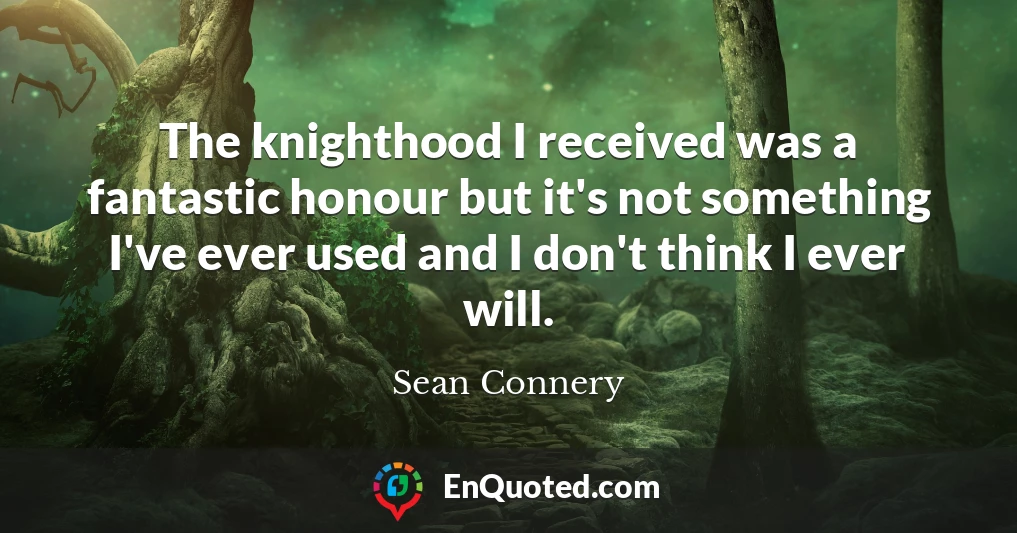 The knighthood I received was a fantastic honour but it's not something I've ever used and I don't think I ever will.