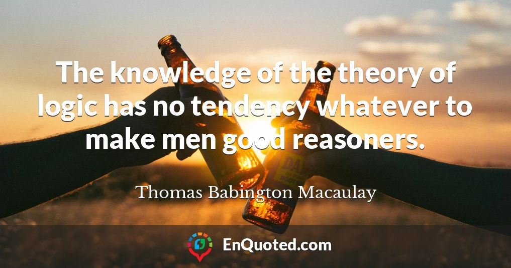 The knowledge of the theory of logic has no tendency whatever to make men good reasoners.