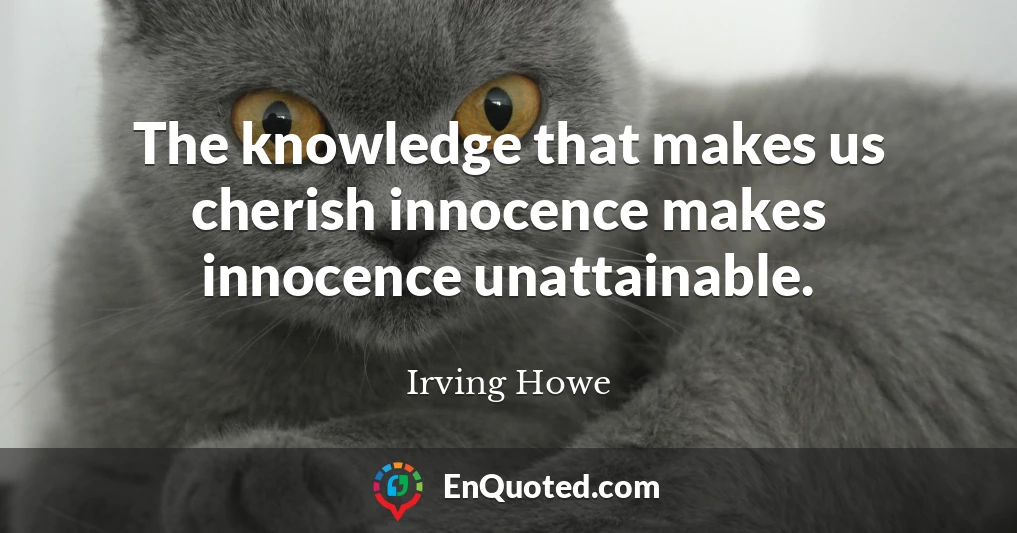 The knowledge that makes us cherish innocence makes innocence unattainable.