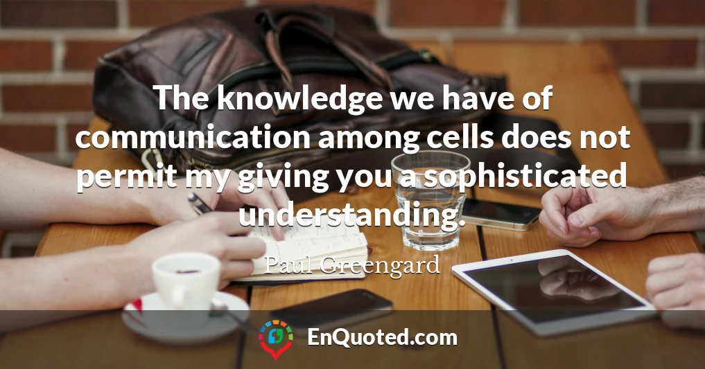 The knowledge we have of communication among cells does not permit my giving you a sophisticated understanding.