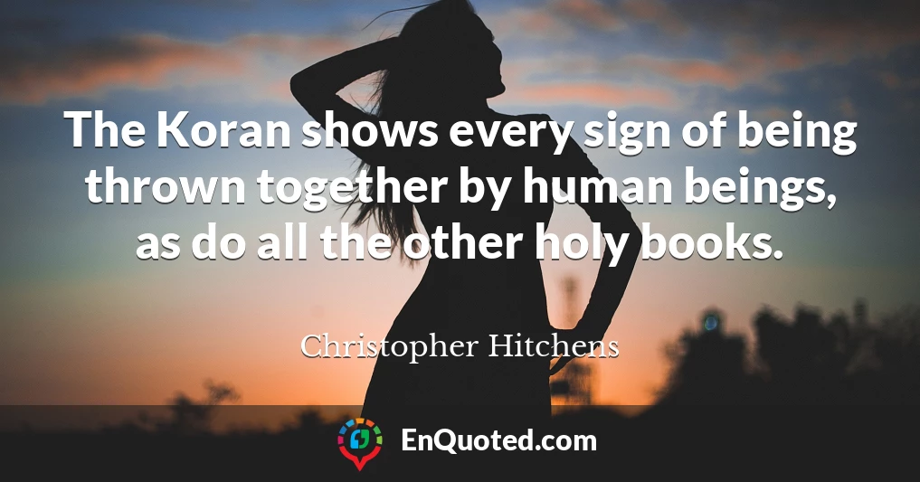 The Koran shows every sign of being thrown together by human beings, as do all the other holy books.